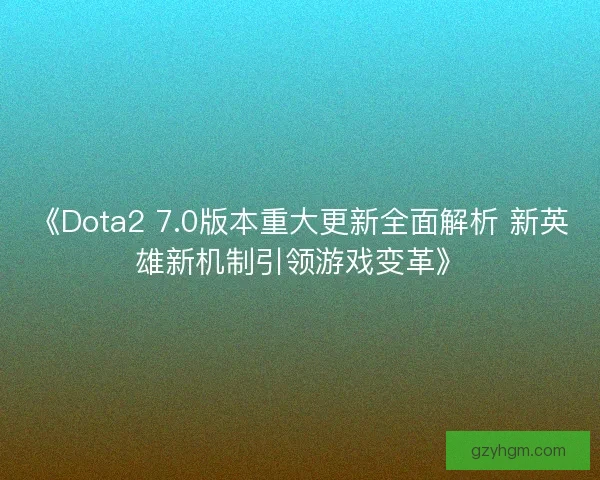 《Dota2 7.0版本重大更新全面解析 新英雄新机制引领游戏变革》