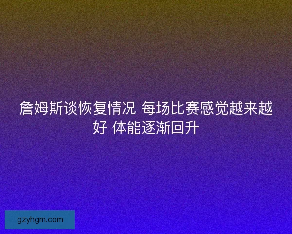詹姆斯谈恢复情况 每场比赛感觉越来越好 体能逐渐回升