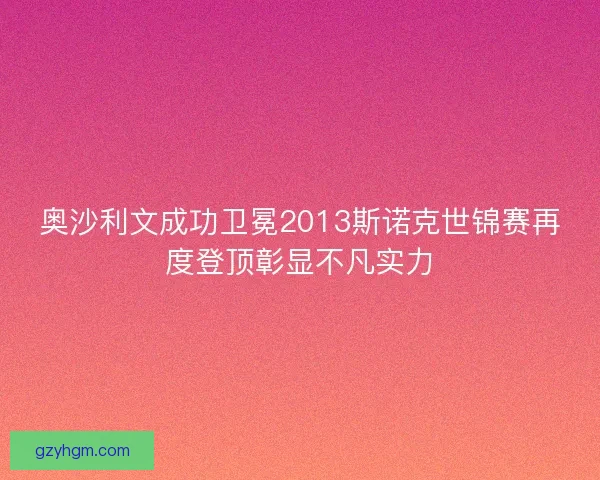 奥沙利文成功卫冕2013斯诺克世锦赛再度登顶彰显不凡实力