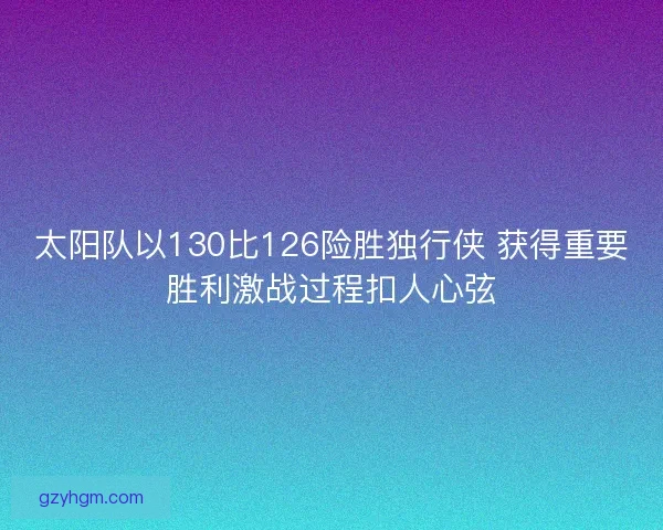 太阳队以130比126险胜独行侠 获得重要胜利激战过程扣人心弦