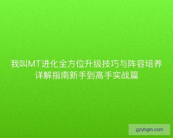 我叫MT进化全方位升级技巧与阵容培养详解指南新手到高手实战篇