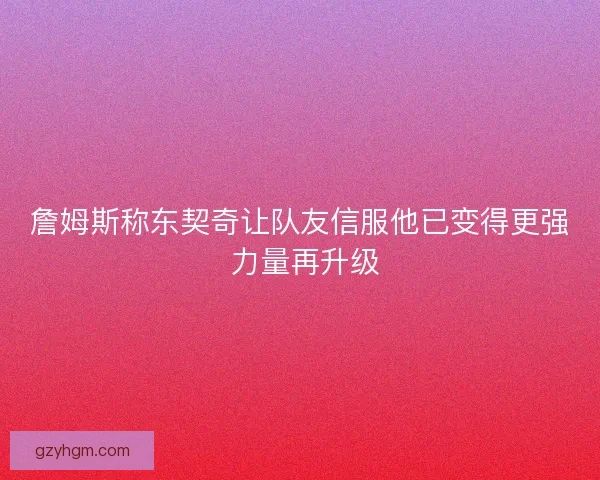 詹姆斯称东契奇让队友信服他已变得更强 力量再升级